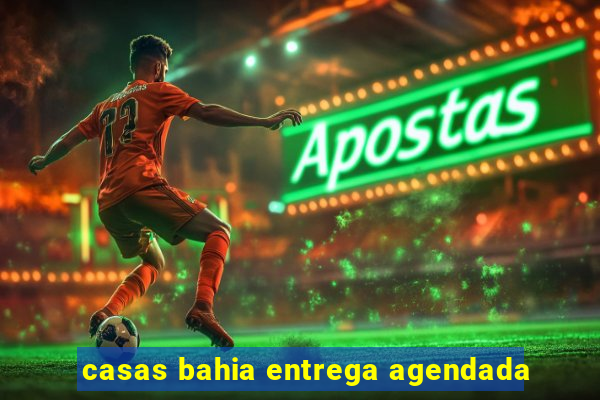 casas bahia entrega agendada